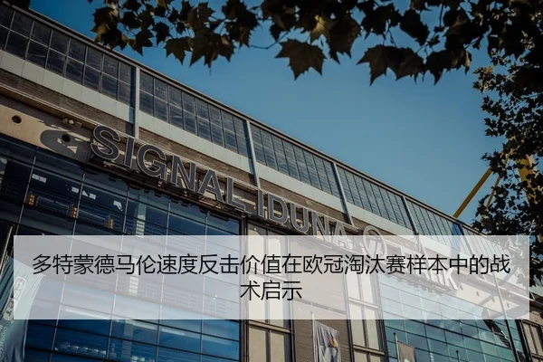 多特蒙德马伦速度反击价值在欧冠淘汰赛样本中的战术启示