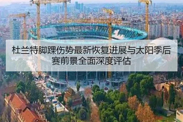 杜兰特脚踝伤势最新恢复进展与太阳季后赛前景全面深度评估