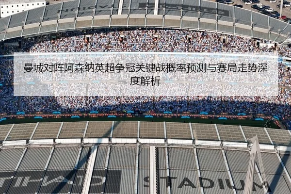 曼城对阵阿森纳英超争冠关键战概率预测与赛局走势深度解析
