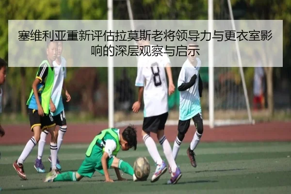 塞维利亚重新评估拉莫斯老将领导力与更衣室影响的深层观察与启示