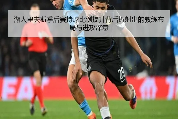 湖人里夫斯季后赛持球比例提升背后折射出的教练布局与进攻深意